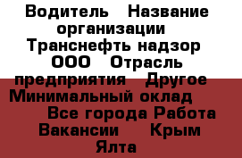 Водитель › Название организации ­ Транснефть надзор, ООО › Отрасль предприятия ­ Другое › Минимальный оклад ­ 25 000 - Все города Работа » Вакансии   . Крым,Ялта